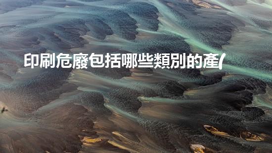 印刷危廢包括哪些類別的產(chǎn)品化工安全：解密危險(xiǎn)廢物處理的關(guān)鍵技術(shù)！